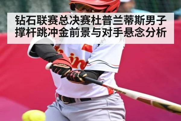 钻石联赛总决赛杜普兰蒂斯男子撑杆跳冲金前景与对手悬念分析