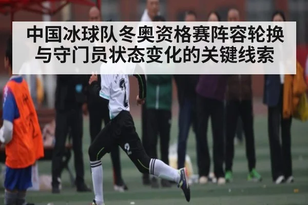 中国冰球队冬奥资格赛阵容轮换与守门员状态变化的关键线索