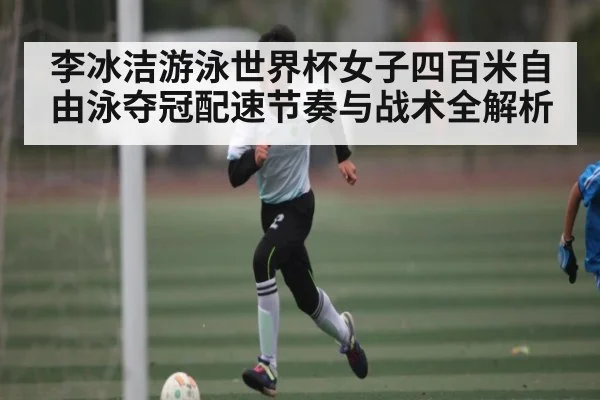 李冰洁游泳世界杯女子四百米自由泳夺冠配速节奏与战术全解析