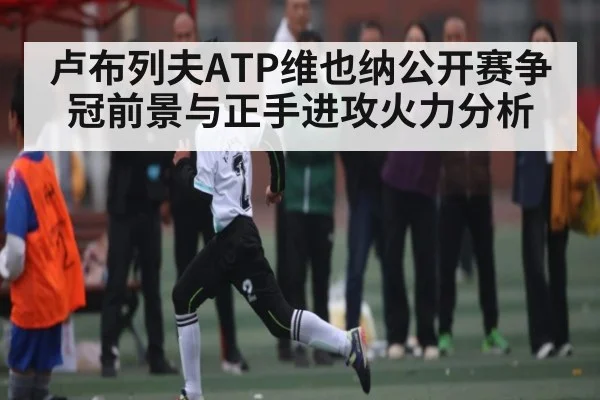 卢布列夫ATP维也纳公开赛争冠前景与正手进攻火力分析 | kaiyun